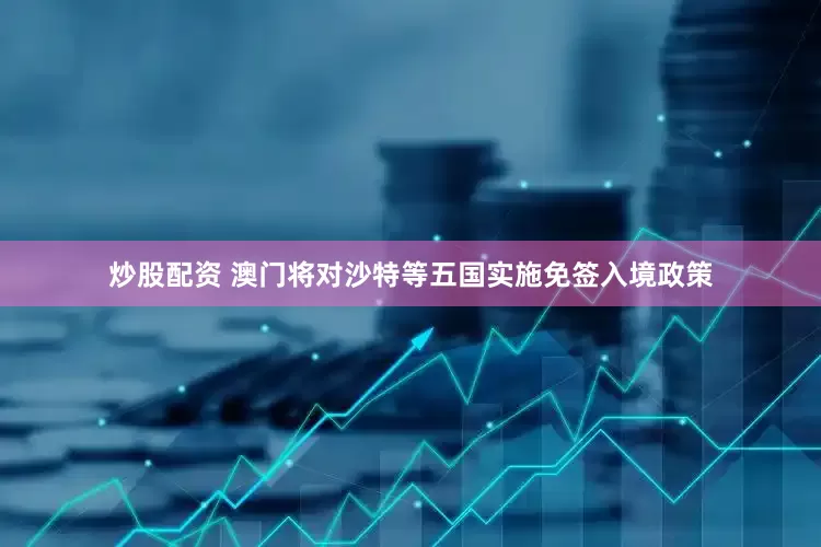 炒股配资 澳门将对沙特等五国实施免签入境政策