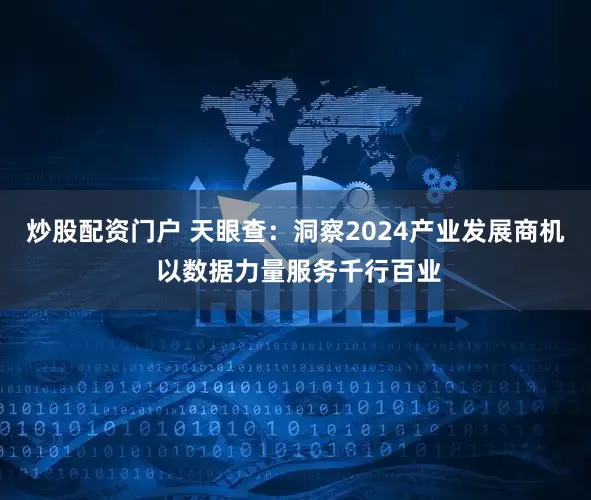 炒股配资门户 天眼查：洞察2024产业发展商机 以数据力量服务千行百业
