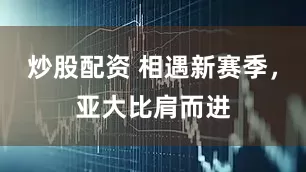 炒股配资 相遇新赛季，亚大比肩而进