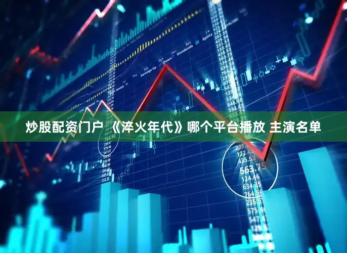 炒股配资门户 《淬火年代》哪个平台播放 主演名单