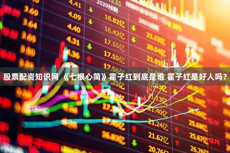 股票配资知识网 《七根心简》霍子红到底是谁 霍子红是好人吗？