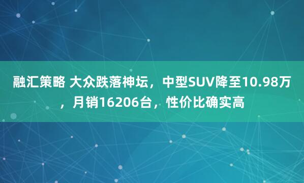 融汇策略 大众跌落神坛，中型SUV降至10.98万，月销16206台，性价比确实高