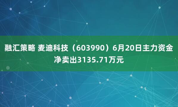 融汇策略 麦迪科技（603990）6月20日主力资金净卖出3135.71万元