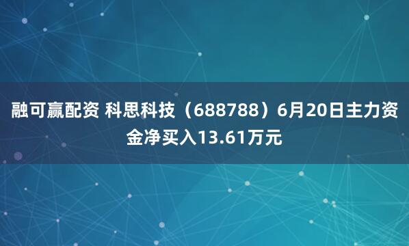融可赢配资 科思科技（688788）6月20日主力资金净买入13.61万元