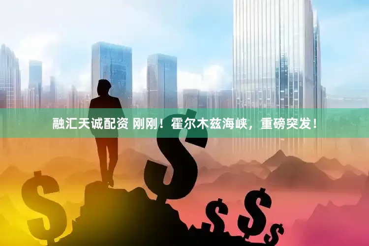 融汇天诚配资 刚刚！霍尔木兹海峡，重磅突发！