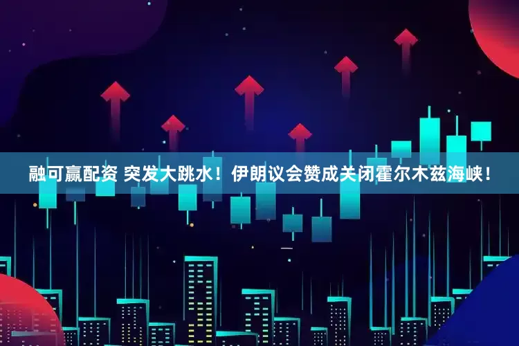 融可赢配资 突发大跳水！伊朗议会赞成关闭霍尔木兹海峡！