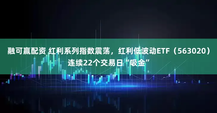 融可赢配资 红利系列指数震荡，红利低波动ETF（563020）连续22个交易日“吸金”