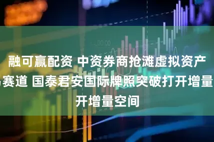 融可赢配资 中资券商抢滩虚拟资产交易赛道 国泰君安国际牌照突破打开增量空间