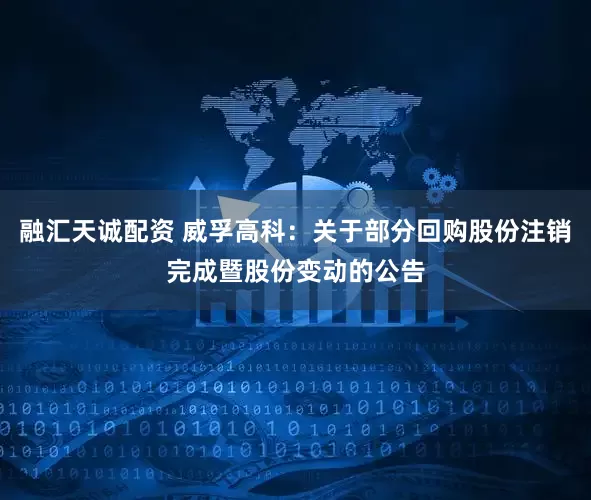 融汇天诚配资 威孚高科：关于部分回购股份注销完成暨股份变动的公告