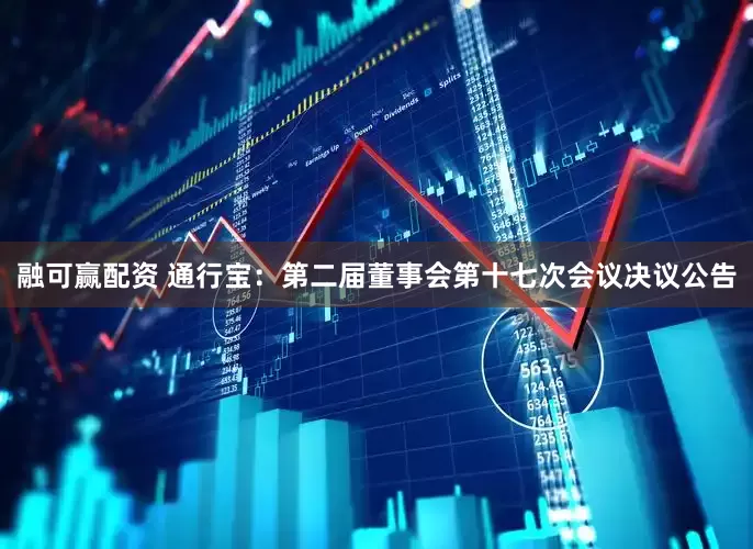 融可赢配资 通行宝：第二届董事会第十七次会议决议公告