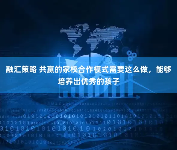 融汇策略 共赢的家校合作模式需要这么做，能够培养出优秀的孩子