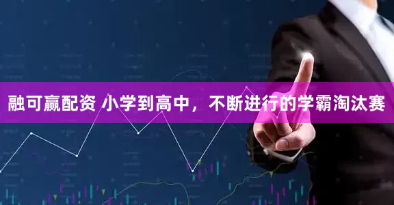 融可赢配资 小学到高中，不断进行的学霸淘汰赛