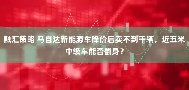 融汇策略 马自达新能源车降价后卖不到千辆，近五米中级车能否翻身？