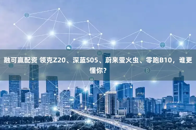 融可赢配资 领克Z20、深蓝S05、蔚来萤火虫、零跑B10，谁更懂你？