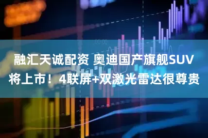 融汇天诚配资 奥迪国产旗舰SUV将上市！4联屏+双激光雷达很尊贵