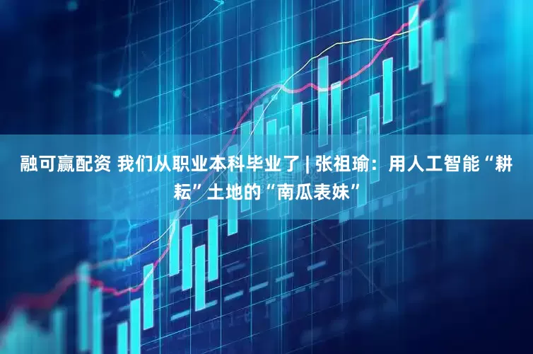 融可赢配资 我们从职业本科毕业了 | 张祖瑜：用人工智能“耕耘”土地的“南瓜表妹”