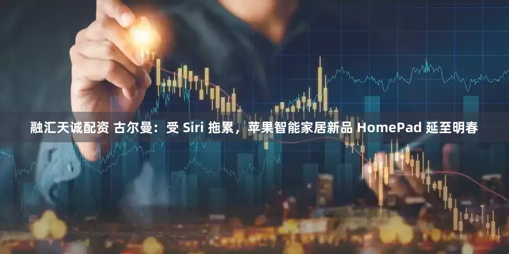 融汇天诚配资 古尔曼：受 Siri 拖累，苹果智能家居新品 HomePad 延至明春