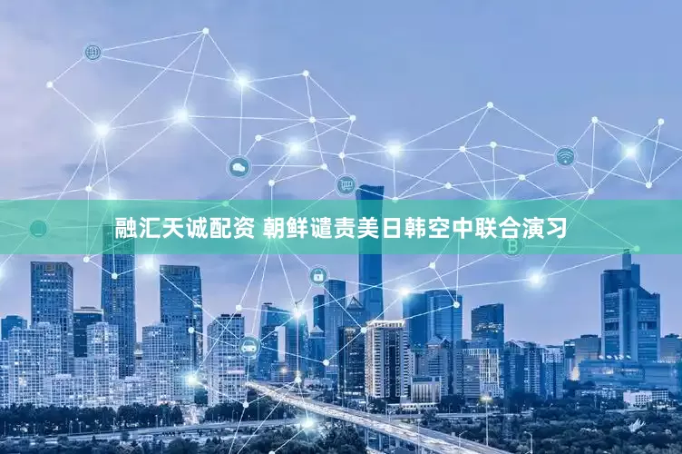 融汇天诚配资 朝鲜谴责美日韩空中联合演习