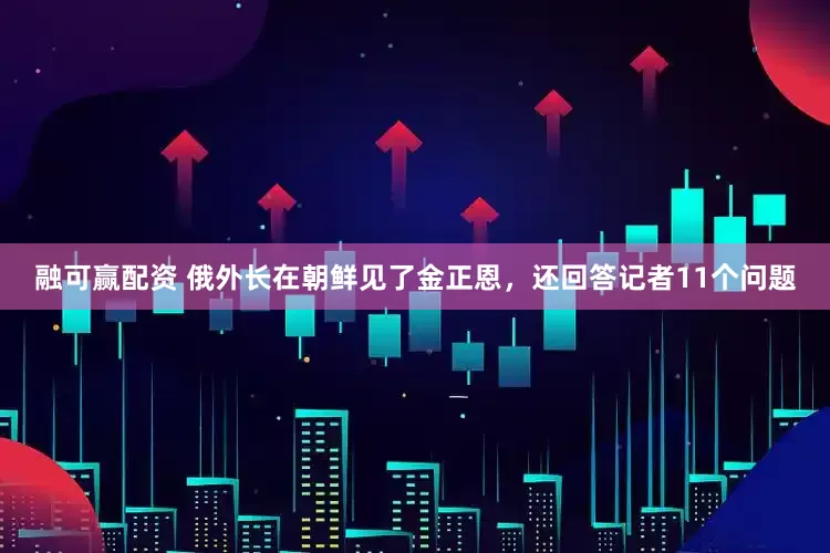 融可赢配资 俄外长在朝鲜见了金正恩，还回答记者11个问题