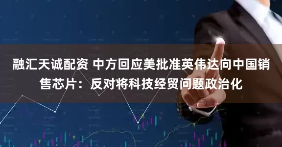 融汇天诚配资 中方回应美批准英伟达向中国销售芯片：反对将科技经贸问题政治化