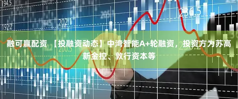 融可赢配资 【投融资动态】中湾智能A+轮融资，投资方为苏高新金控、敦行资本等