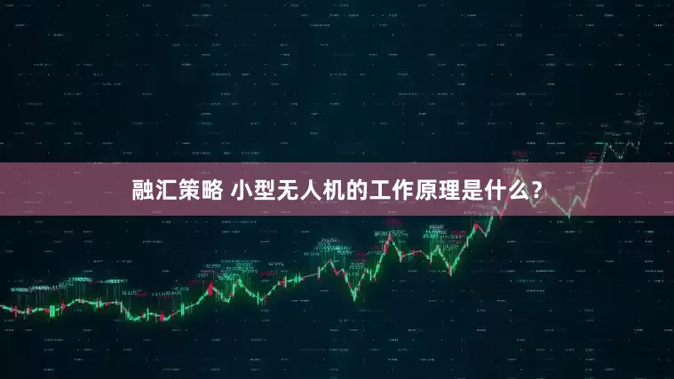 融汇策略 小型无人机的工作原理是什么？