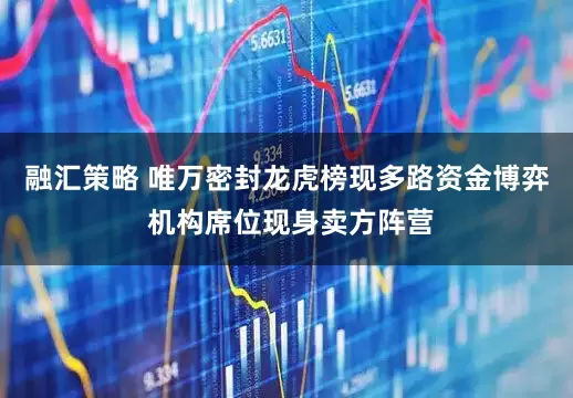 融汇策略 唯万密封龙虎榜现多路资金博弈 机构席位现身卖方阵营