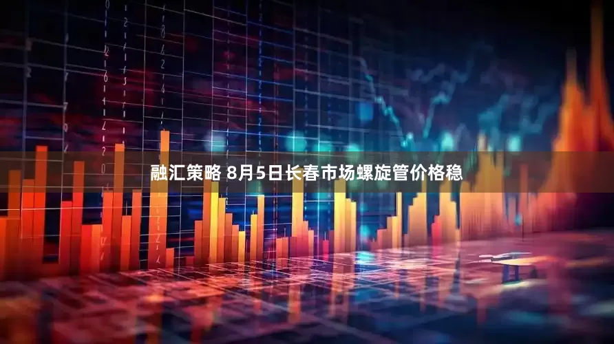 融汇策略 8月5日长春市场螺旋管价格稳