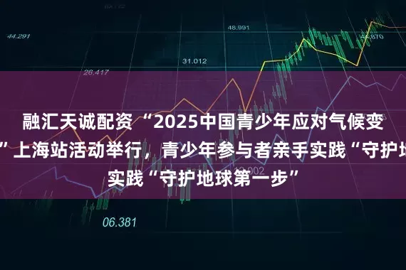融汇天诚配资 “2025中国青少年应对气候变化倡导活动”上海站活动举行，青少年参与者亲手实践“守护地球第一步”
