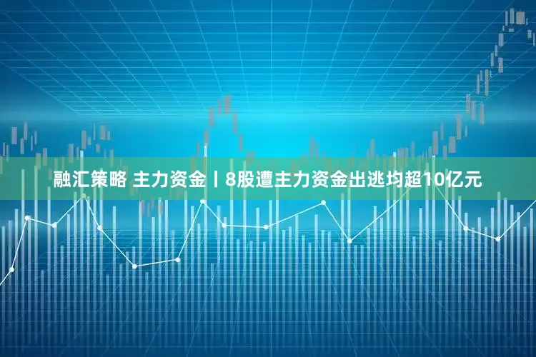 融汇策略 主力资金丨8股遭主力资金出逃均超10亿元