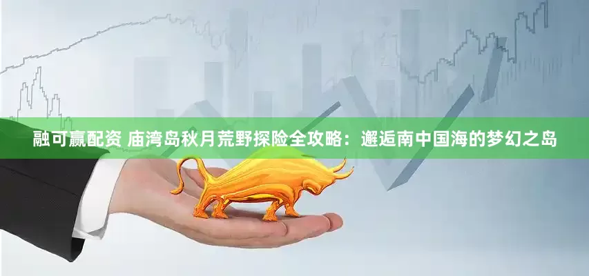 融可赢配资 庙湾岛秋月荒野探险全攻略：邂逅南中国海的梦幻之岛