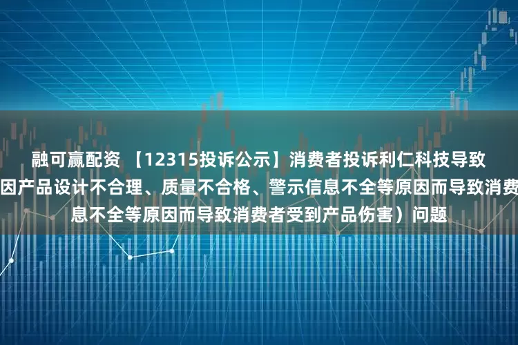融可赢配资 【12315投诉公示】消费者投诉利仁科技导致消费者受到产品伤害（因产品设计不合理、质量不合格、警示信息不全等原因而导致消费者受到产品伤害）问题