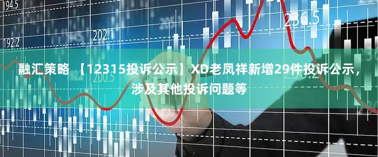 融汇策略 【12315投诉公示】XD老凤祥新增29件投诉公示，涉及其他投诉问题等