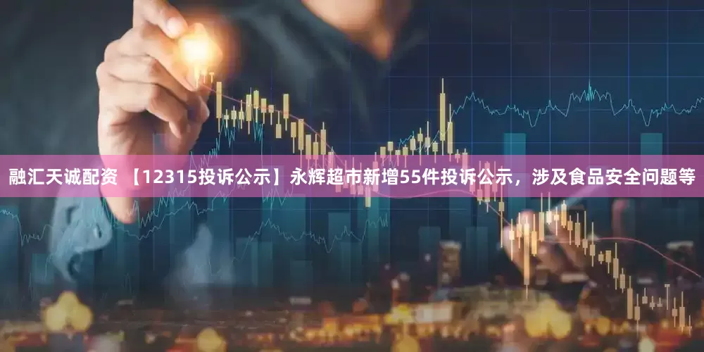 融汇天诚配资 【12315投诉公示】永辉超市新增55件投诉公示，涉及食品安全问题等