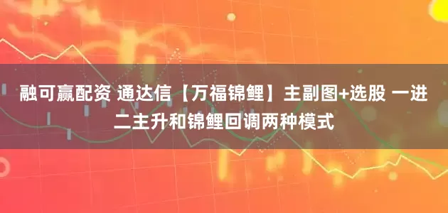 融可赢配资 通达信【万福锦鲤】主副图+选股 一进二主升和锦鲤回调两种模式
