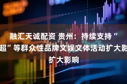 融汇天诚配资 贵州:持续支持“村超”等群众性品牌文娱文体活动扩大影响
