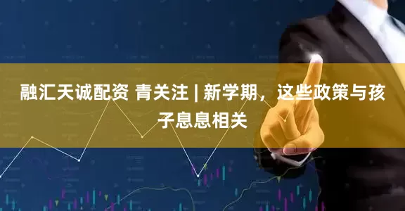 融汇天诚配资 青关注 | 新学期，这些政策与孩子息息相关
