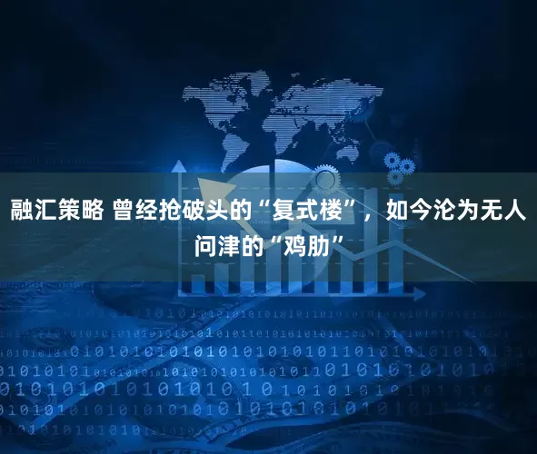 融汇策略 曾经抢破头的“复式楼”,如今沦为无人问津的“鸡肋”