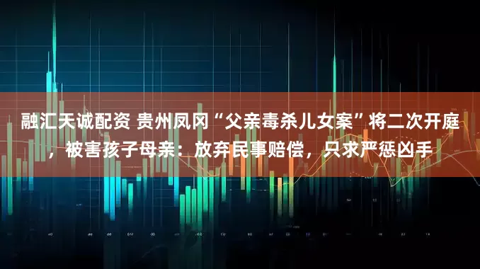 融汇天诚配资 贵州凤冈“父亲毒杀儿女案”将二次开庭，被害孩子母亲：放弃民事赔偿，只求严惩凶手
