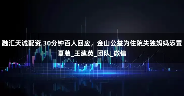 融汇天诚配资 30分钟百人回应，金山公益为住院失独妈妈添置夏装_王建英_团队_微信