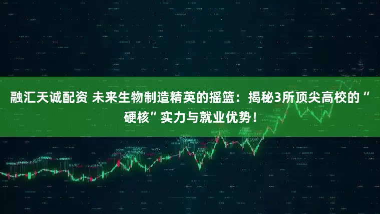 融汇天诚配资 未来生物制造精英的摇篮：揭秘3所顶尖高校的“硬核”实力与就业优势！
