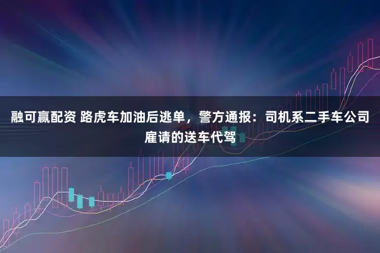 融可赢配资 路虎车加油后逃单，警方通报：司机系二手车公司雇请的送车代驾