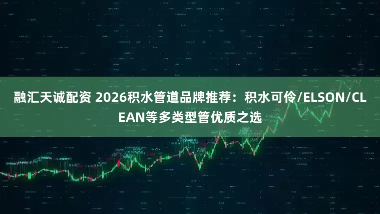融汇天诚配资 2026积水管道品牌推荐：积水可伶/ELSON/CLEAN等多类型管优质之选